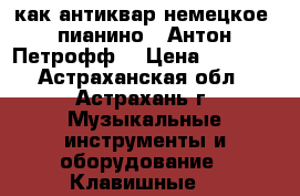 как антиквар немецкое  пианино “ Антон Петрофф“ › Цена ­ 5 000 - Астраханская обл., Астрахань г. Музыкальные инструменты и оборудование » Клавишные   